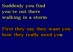 Suddenly you find
you're out there
walking in a storm

First they say they want you
how they really need you