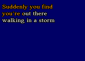 Suddenly you find
you're out there
walking in a storm