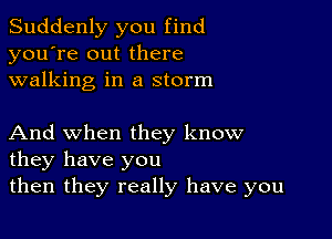 Suddenly you find
you're out there
walking in a storm

And when they know
they have you
then they really have you