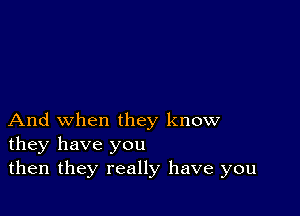 And when they know
they have you
then they really have you