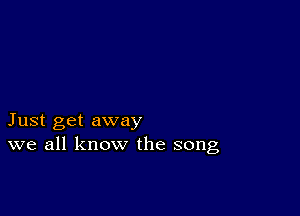 Just get away
we all know the song