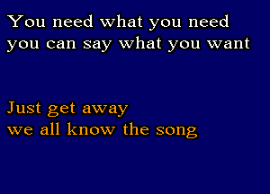 You need what you need
you can say what you want

Just get away
we all know the song