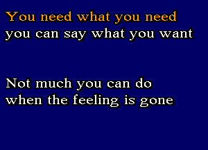 You need what you need
you can say what you want

Not much you can do
when the feeling is gone