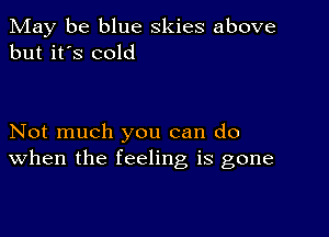 May be blue skies above
but it's cold

Not much you can do
When the feeling is gone