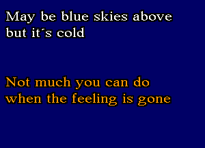 May be blue skies above
but it's cold

Not much you can do
When the feeling is gone