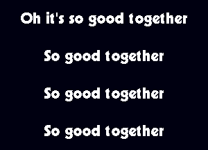 Oh it's so good together

So good together

So good together

So good together