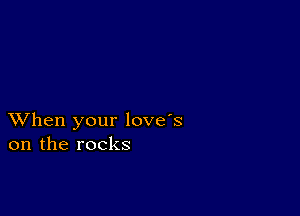 XVhen your love's
on the rocks