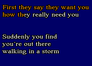 First they say they want you
how they really need you

Suddenly you find
you're out there
walking in a storm