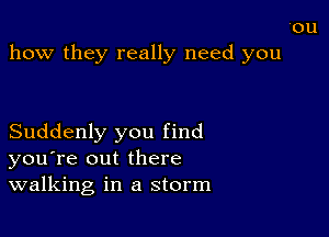 on
how they really need you

Suddenly you find
you're out there
walking in a storm