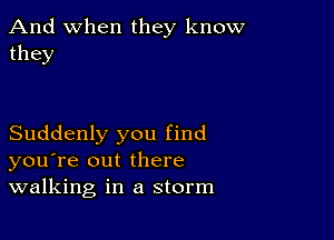 And when they know
they

Suddenly you find
you're out there
walking in a storm