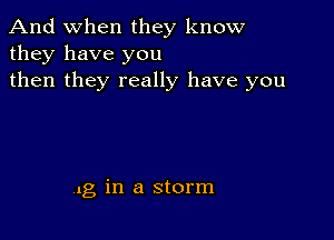 And when they know
they have you
then they really have you

,.g in a storm