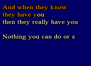 And when they know
they have you
then they really have you

Nothing you can do or s