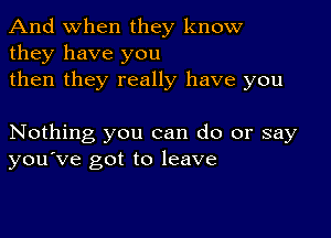 And when they know
they have you
then they really have you

Nothing you can do or say
you've got to leave