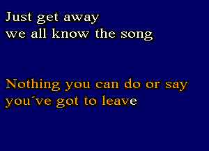 Just get away
we all know the song

Nothing you can do or say
you've got to leave