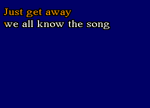 Just get away
we all know the song