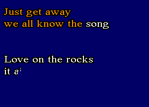 Just get away
we all know the song

Love on the rocks
it er