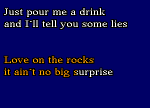 Just pour me a drink
and I'll tell you some lies

Love on the rocks
it ain't no big surprise