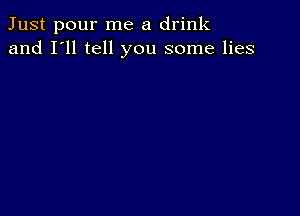 Just pour me a drink
and I'll tell you some lies