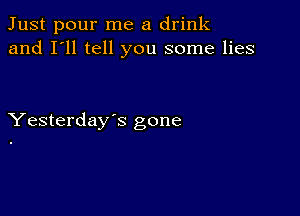 Just pour me a drink
and I'll tell you some lies

Yesterday's gone