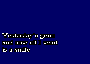 Yesterday's gone
and now all I want
is a smile