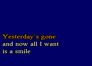 Yesterday's gone
and now all I want
is a smile