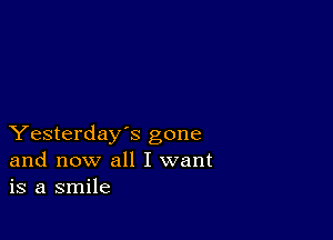 Yesterday's gone
and now all I want
is a smile