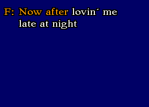 F2 Now after lovin' me
late at night