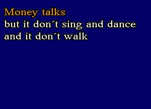 Money talks

but it don't Sing and dance
and it don't walk