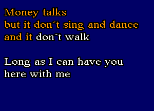 Money talks
but it don't Sing and dance
and it don't walk

Long as I can have you
here with me