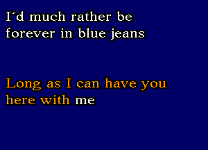 I'd much rather be
forever in blue jeans

Long as I can have you
here with me