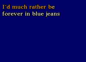 I'd much rather be
forever in blue jeans