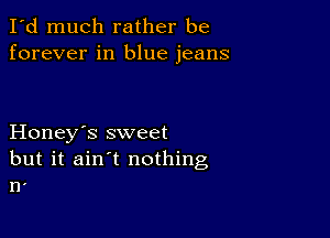 I'd much rather be
forever in blue jeans

Honey's sweet
but it ain't nothing
n'