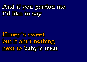 And if you pardon me
I'd like to say

Honey's sweet
but it ain't nothing
next to baby's treat