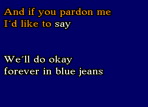 And if you pardon me
I'd like to say

XVe'll do okay
forever in blue jeans