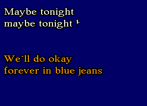 Maybe tonight
maybe tonight t

XVe'll do okay
forever in blue jeans