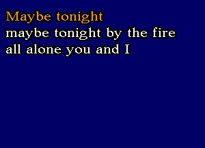 Maybe tonight
maybe tonight by the fire
all alone you and I