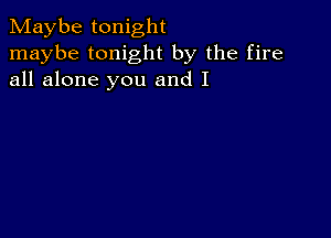 Maybe tonight
maybe tonight by the fire
all alone you and I