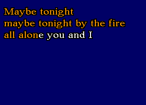 Maybe tonight
maybe tonight by the fire
all alone you and I