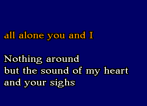 all alone you and I

Nothing around
but the sound of my heart
and your sighs