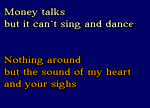 Money talks
but it can t sing and dance

Nothing around
but the sound of my heart
and your sighs