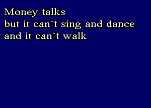 Money talks

but it can t sing and dance
and it can t walk