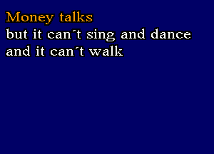 Money talks

but it can t sing and dance
and it can t walk