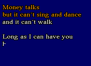 Money talks
but it can t sing and dance
and it can t walk

Long as I can have you
b