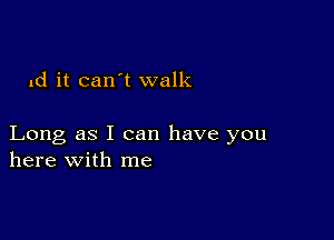 d it can t walk

Long as I can have you
here with me