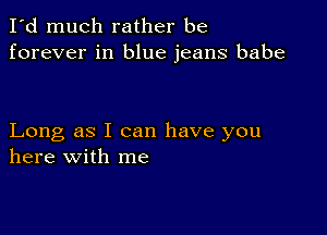 I'd much rather be
forever in blue jeans babe

Long as I can have you
here with me