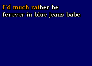 I'd much rather be
forever in blue jeans babe