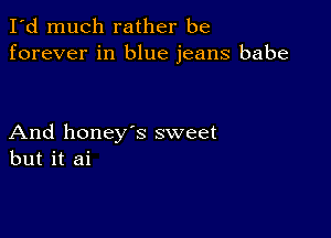 I'd much rather be
forever in blue jeans babe

And honey's sweet
but it ai