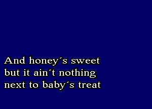 And honey's sweet
but it ain't nothing
next to baby's treat