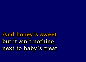 And honey's sweet
but it ain't nothing
next to baby's treat