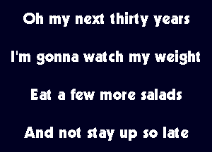 Oh my next thirty years
I'm gonna watch my weight
Eat a few more salads

And not stay up so late